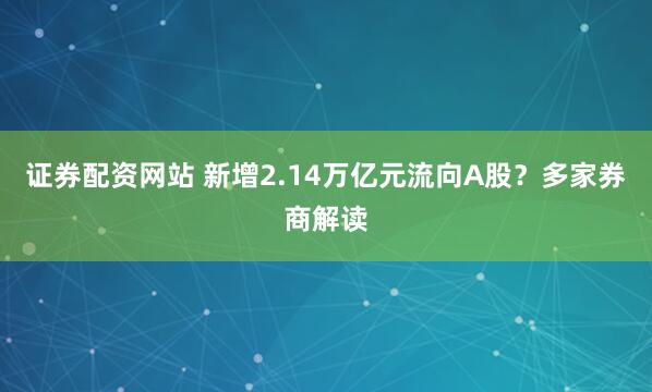 证券配资网站 新增2.14万亿元流向A股？多家券商解读