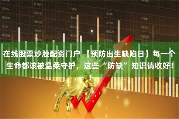 在线股票炒股配资门户 【预防出生缺陷日】每一个生命都该被温柔守护，这些 “防缺” 知识请收好！