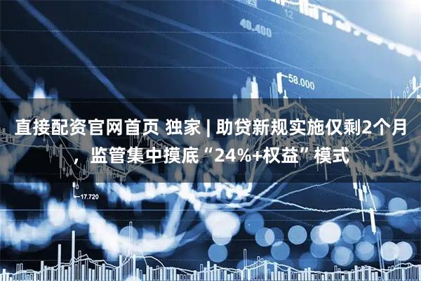 直接配资官网首页 独家 | 助贷新规实施仅剩2个月，监管集中摸底“24%+权益”模式