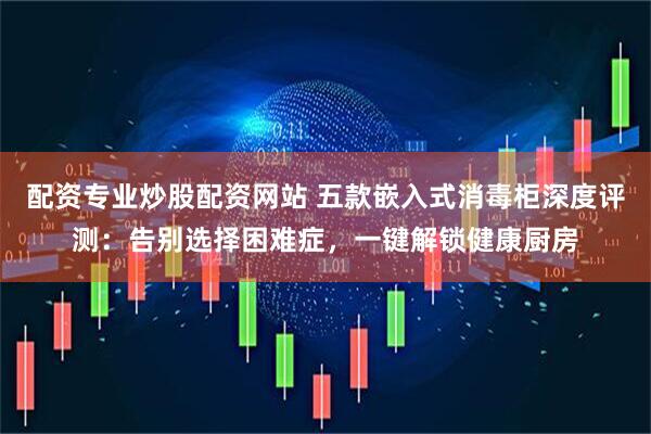 配资专业炒股配资网站 五款嵌入式消毒柜深度评测：告别选择困难症，一键解锁健康厨房