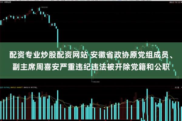 配资专业炒股配资网站 安徽省政协原党组成员、副主席周喜安严重违纪违法被开除党籍和公职