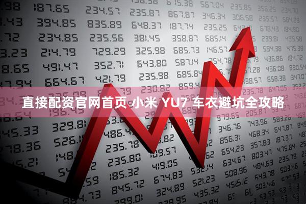 直接配资官网首页 小米 YU7 车衣避坑全攻略