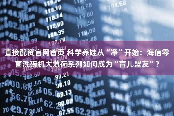 直接配资官网首页 科学养娃从“净”开始：海信零菌洗碗机大薄荷系列如何成为“育儿盟友”？