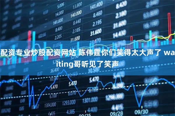 配资专业炒股配资网站 陈伟霆你们笑得太大声了 waiting哥听见了笑声
