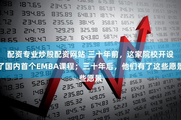 配资专业炒股配资网站 三十年前，这家院校开设了国内首个EMBA课程；三十年后，他们有了这些愿景