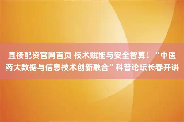 直接配资官网首页 技术赋能与安全智算！“中医药大数据与信息技术创新融合”科普论坛长春开讲