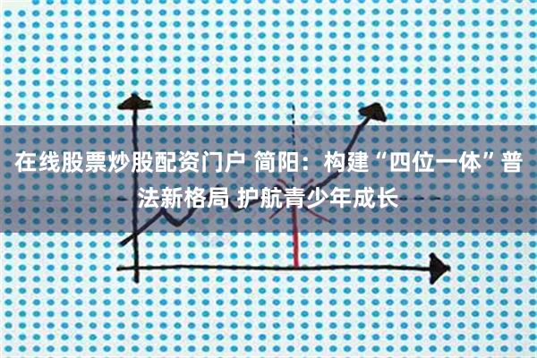 在线股票炒股配资门户 简阳：构建“四位一体”普法新格局 护航青少年成长