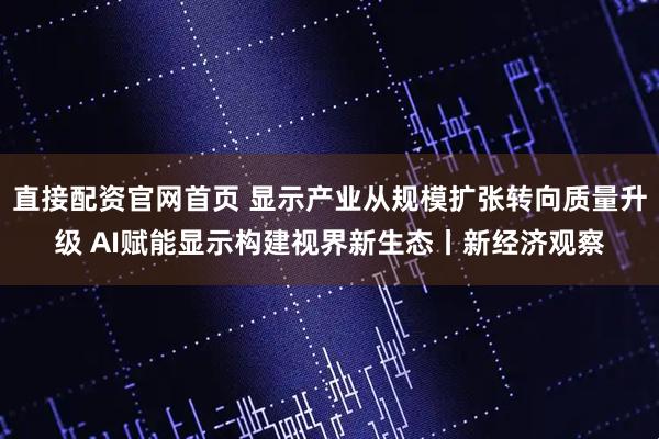 直接配资官网首页 显示产业从规模扩张转向质量升级 AI赋能显示构建视界新生态丨新经济观察