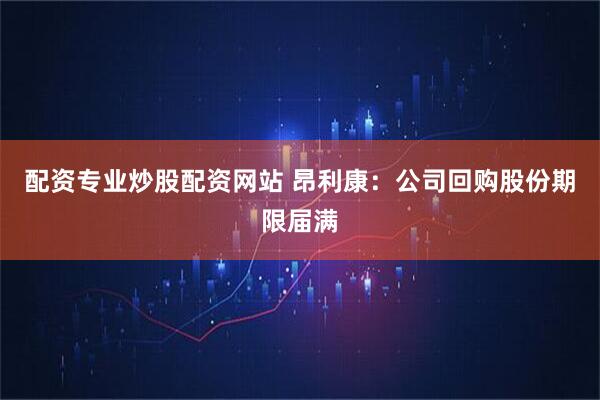 配资专业炒股配资网站 昂利康：公司回购股份期限届满