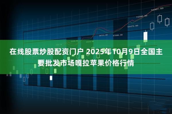 在线股票炒股配资门户 2025年10月9日全国主要批发市场嘎拉苹果价格行情