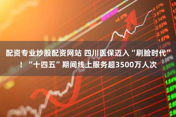 配资专业炒股配资网站 四川医保迈入“刷脸时代”！“十四五”期间线上服务超3500万人次