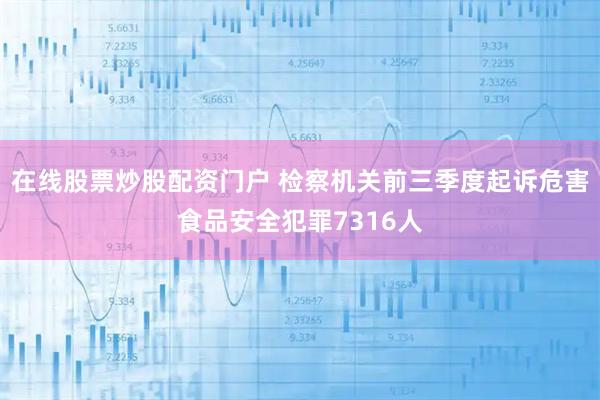 在线股票炒股配资门户 检察机关前三季度起诉危害食品安全犯罪7316人