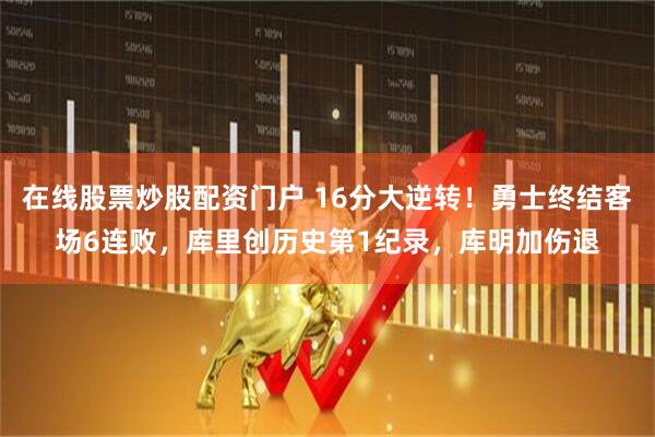 在线股票炒股配资门户 16分大逆转！勇士终结客场6连败，库里创历史第1纪录，库明加伤退