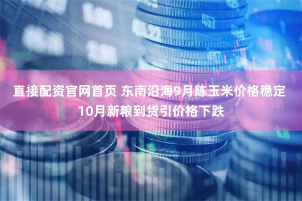 直接配资官网首页 东南沿海9月陈玉米价格稳定 10月新粮到货引价格下跌