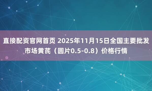 直接配资官网首页 2025年11月15日全国主要批发市场黄芪（圆片0.5-0.8）价格行情