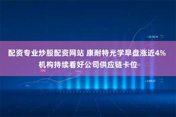 配资专业炒股配资网站 康耐特光学早盘涨近4% 机构持续看好公司供应链卡位