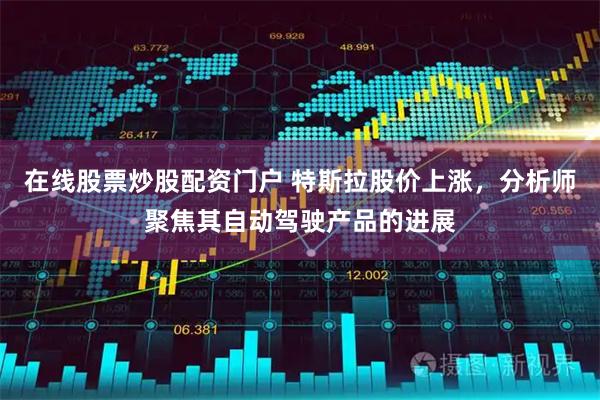 在线股票炒股配资门户 特斯拉股价上涨，分析师聚焦其自动驾驶产品的进展