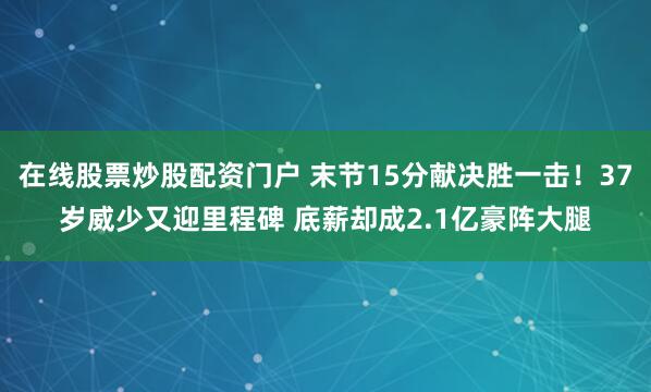 在线股票炒股配资门户 末节15分献决胜一击！37岁威少又迎里程碑 底薪却成2.1亿豪阵大腿