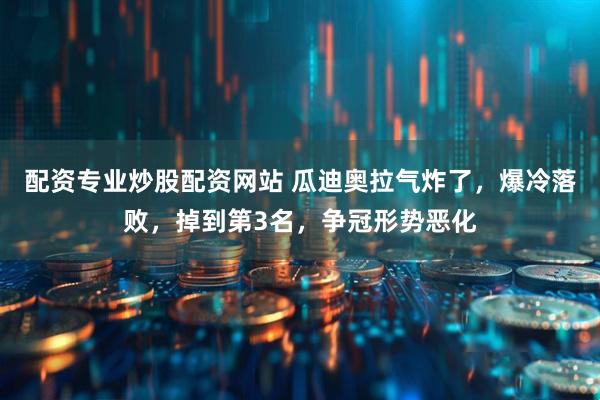 配资专业炒股配资网站 瓜迪奥拉气炸了，爆冷落败，掉到第3名，争冠形势恶化