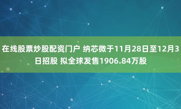 在线股票炒股配资门户 纳芯微于11月28日至12月3日招股 拟全球发售1906.84万股