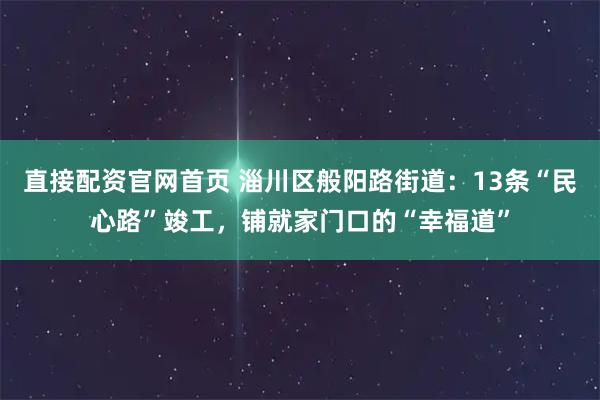 直接配资官网首页 淄川区般阳路街道：13条“民心路”竣工，铺就家门口的“幸福道”