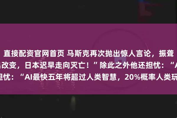 直接配资官网首页 马斯克再次抛出惊人言论，振聋发聩！他说：“若不做出改变，日本迟早走向灭亡！”除此之外他还担忧：“AI最快五年将超过人类智慧，20%概率人类玩完！”振聋发聩！