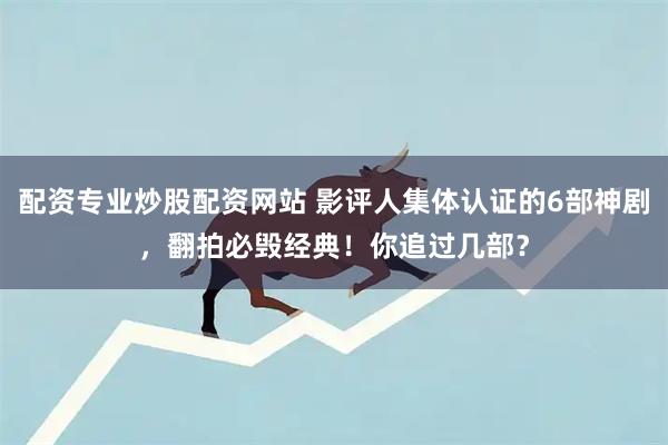 配资专业炒股配资网站 影评人集体认证的6部神剧，翻拍必毁经典！你追过几部？