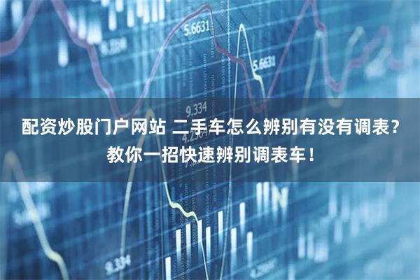 配资炒股门户网站 二手车怎么辨别有没有调表？教你一招快速辨别调表车！