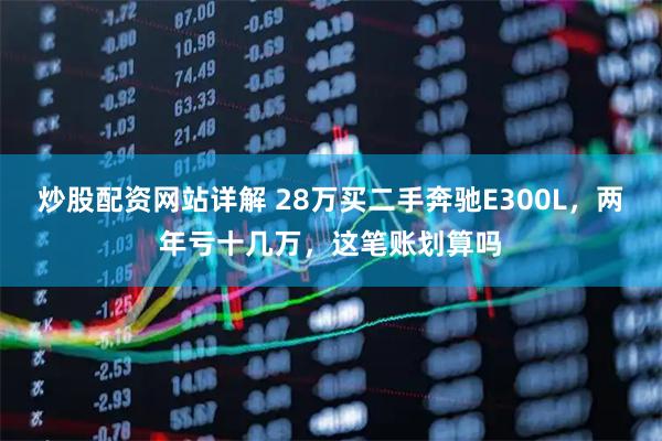 炒股配资网站详解 28万买二手奔驰E300L，两年亏十几万，这笔账划算吗