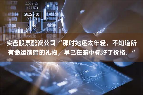 实盘股票配资公司 “那时她还太年轻，不知道所有命运馈赠的礼物，早已在暗中标好了价格。”