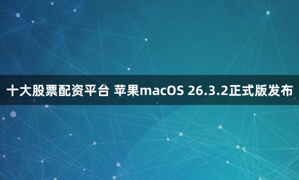十大股票配资平台 苹果macOS 26.3.2正式版发布