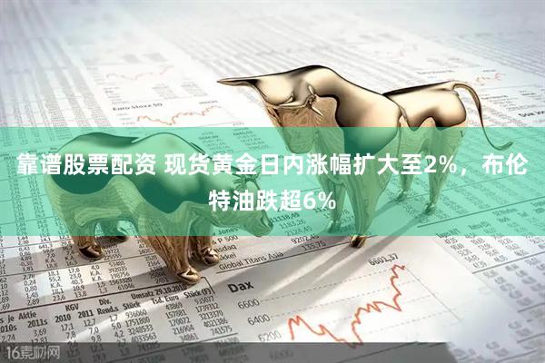 靠谱股票配资 现货黄金日内涨幅扩大至2%，布伦特油跌超6%