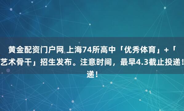 黄金配资门户网 上海74所高中「优秀体育」+「艺术骨干」招生发布。注意时间，最早4.3截止投递！