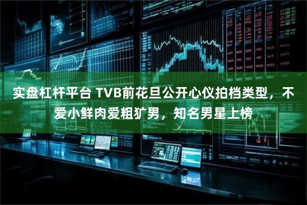 实盘杠杆平台 TVB前花旦公开心仪拍档类型，不爱小鲜肉爱粗犷男，知名男星上榜