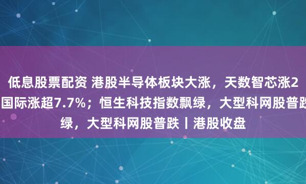低息股票配资 港股半导体板块大涨，天数智芯涨21.3%，中芯国际涨超7.7%；恒生科技指数飘绿，大型科网股普跌丨港股收盘