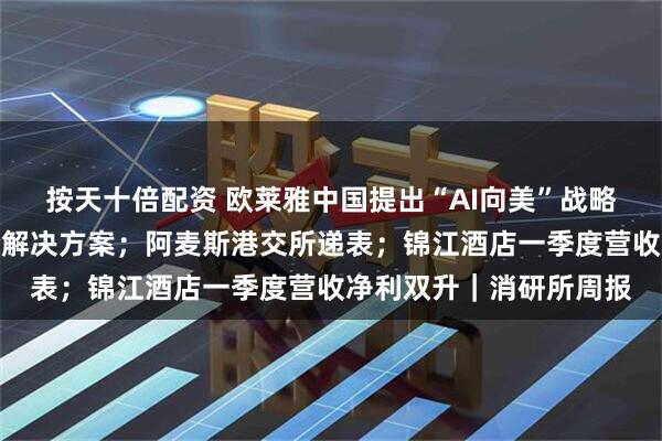 按天十倍配资 欧莱雅中国提出“AI向美”战略；薇诺娜发布妆械联合解决方案；阿麦斯港交所递表；锦江酒店一季度营收净利双升｜消研所周报