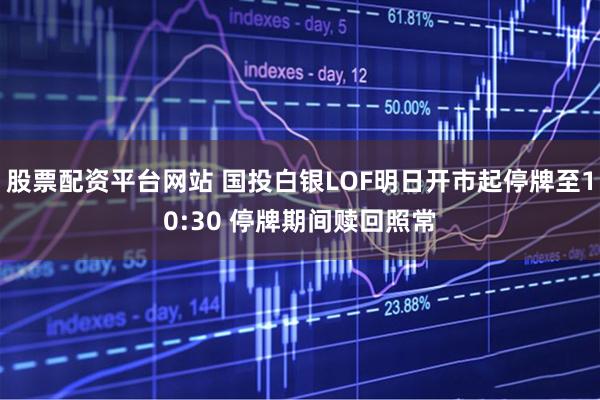 股票配资平台网站 国投白银LOF明日开市起停牌至10:30 停牌期间赎回照常