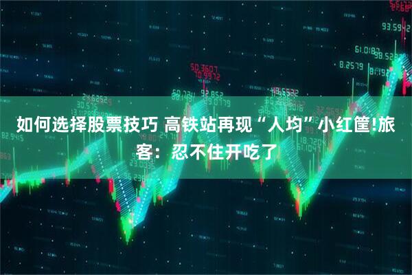 如何选择股票技巧 高铁站再现“人均”小红筐!旅客：忍不住开吃了