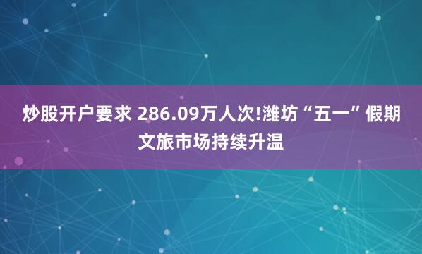 炒股开户要求 286.09万人次!潍坊“五一”假期文旅市场持续升温