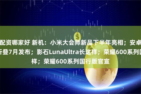 配资哪家好 新机：小米大会师新品下半年亮相；安卓第一款阔折叠7月发布；影石LunaUltra长这样；荣耀600系列国行版官宣