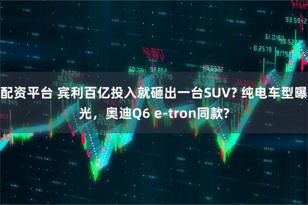 配资平台 宾利百亿投入就砸出一台SUV? 纯电车型曝光，奥迪Q6 e-tron同款?