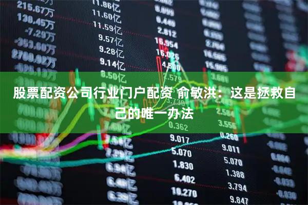 股票配资公司行业门户配资 俞敏洪：这是拯救自己的唯一办法