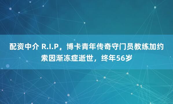 配资中介 R.I.P，博卡青年传奇守门员教练加约索因渐冻症逝世，终年56岁