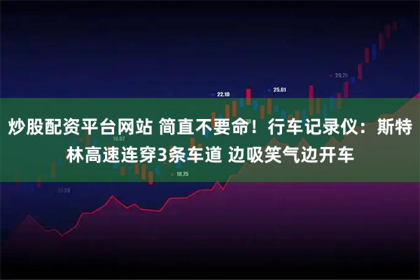 炒股配资平台网站 简直不要命！行车记录仪：斯特林高速连穿3条车道 边吸笑气边开车