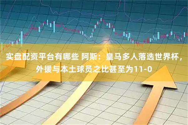 实盘配资平台有哪些 阿斯：皇马多人落选世界杯，外援与本土球员之比甚至为11-0