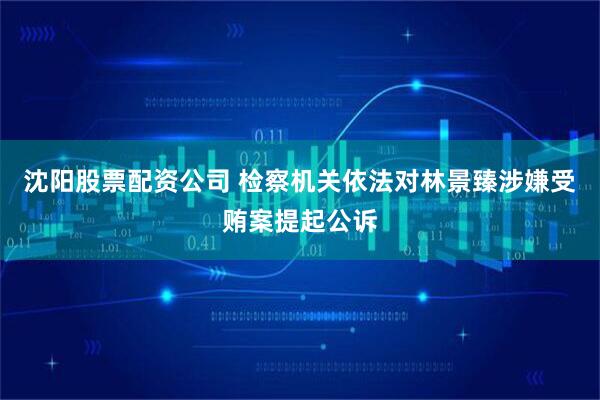 沈阳股票配资公司 检察机关依法对林景臻涉嫌受贿案提起公诉