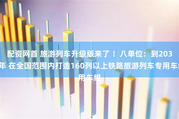 配资网首 旅游列车升级版来了 ！八单位：到2030年 在全国范围内打造160列以上铁路旅游列车专用车组